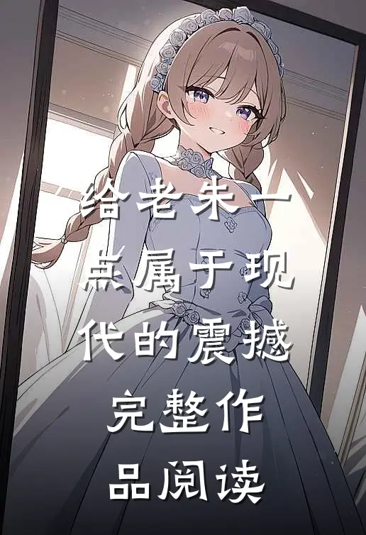 给老朱一点属于现代的震撼完整作品阅读