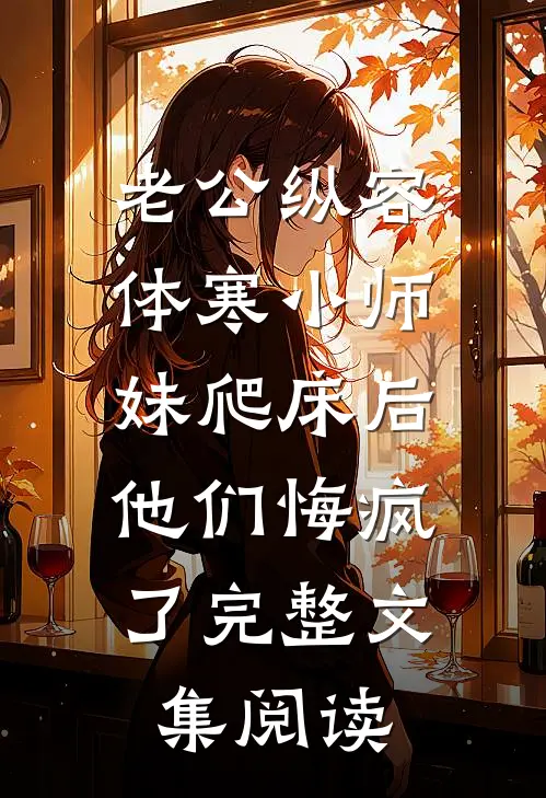 老公纵容体寒小师妹爬床后，他们悔疯了完整文集阅读