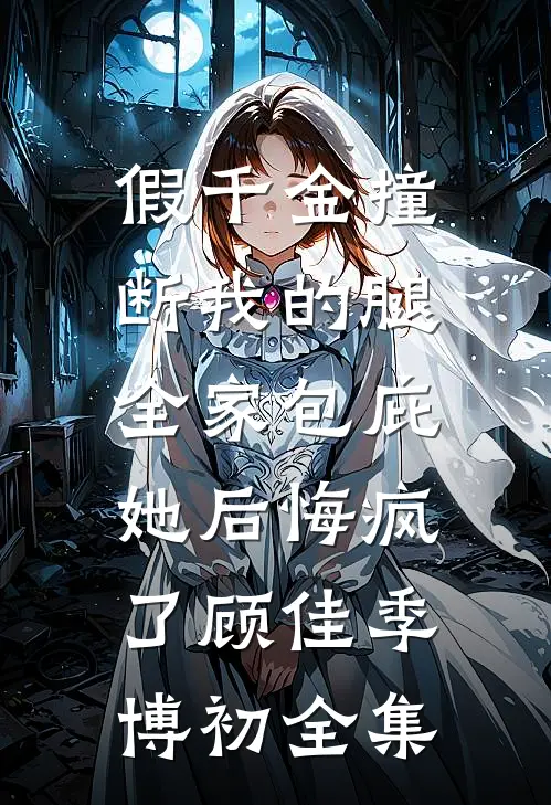 假千金撞断我的腿，全家包庇她后悔疯了顾佳季博初全集