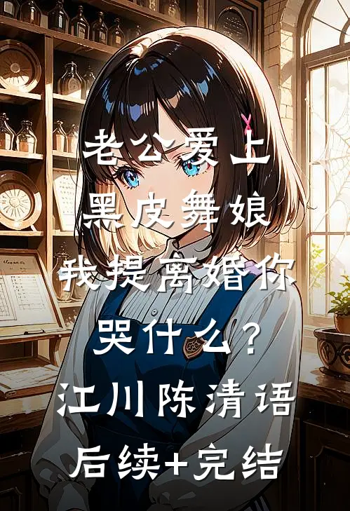老公爱上黑皮舞娘，我提离婚你哭什么？江川陈清语后续+完结