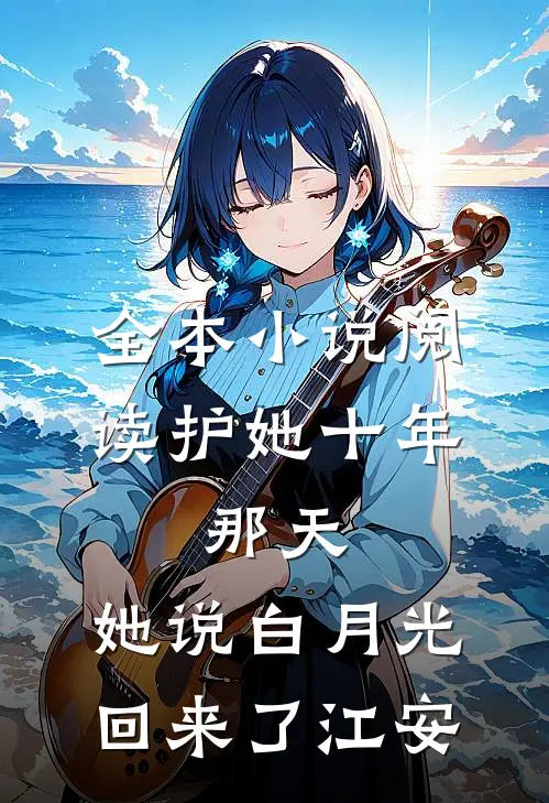 全本小说阅读护她十年,那天,她说白月光回来了江安