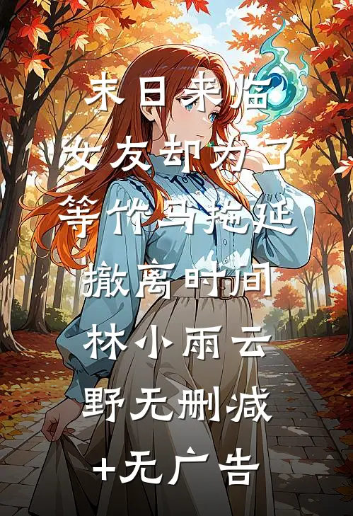 末日来临，女友却为了等竹马拖延撤离时间林小雨云野无删减+无广告
