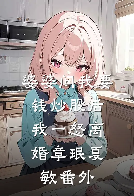 婆婆问我要钱炒股后，我一怒离婚章珉夏敏番外