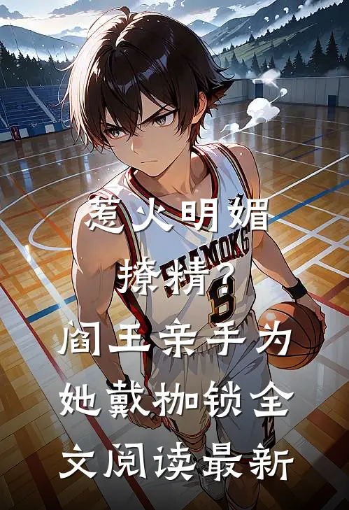 惹火明媚撩精？阎王亲手为她戴枷锁全文阅读最新