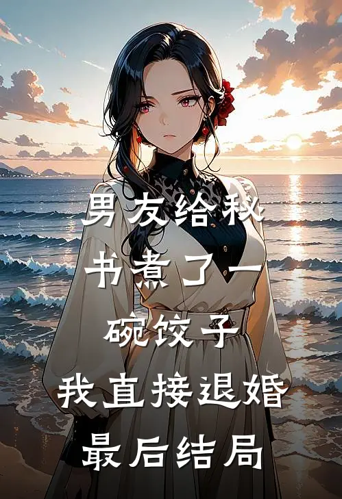 男友给秘书煮了一碗饺子，我直接退婚最后结局