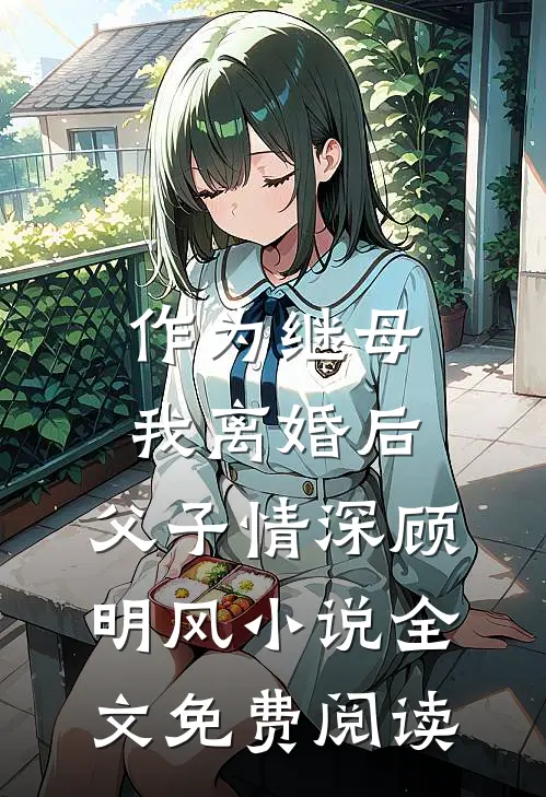 作为继母，我离婚后，父子情深顾明风小说全文免费阅读