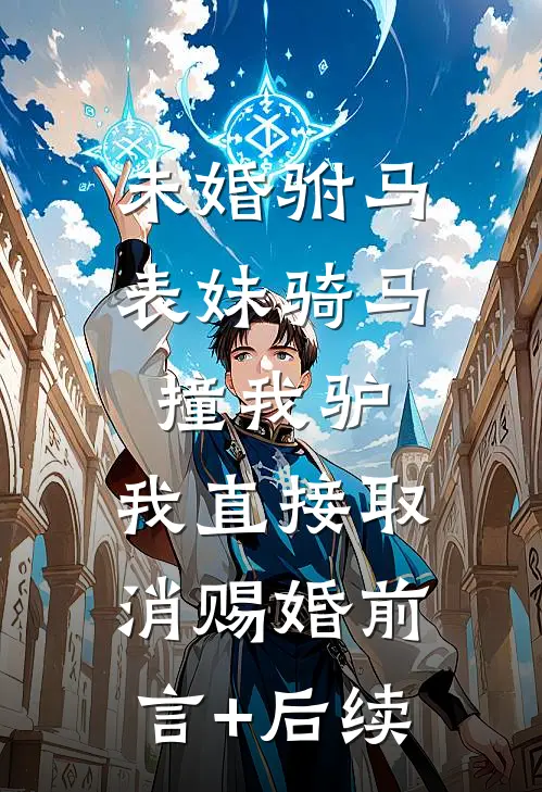未婚驸马表妹骑马撞我驴，我直接取消赐婚前言+后续