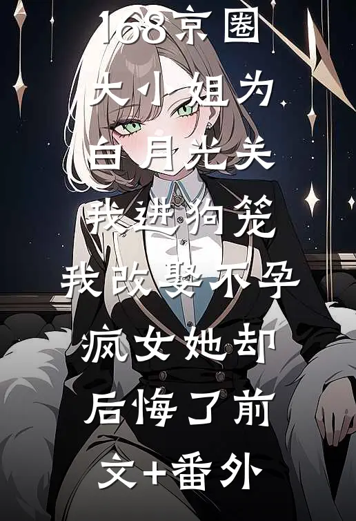 168京圈大小姐为白月光关我进狗笼，我改娶不孕疯女她却后悔了前文+番外