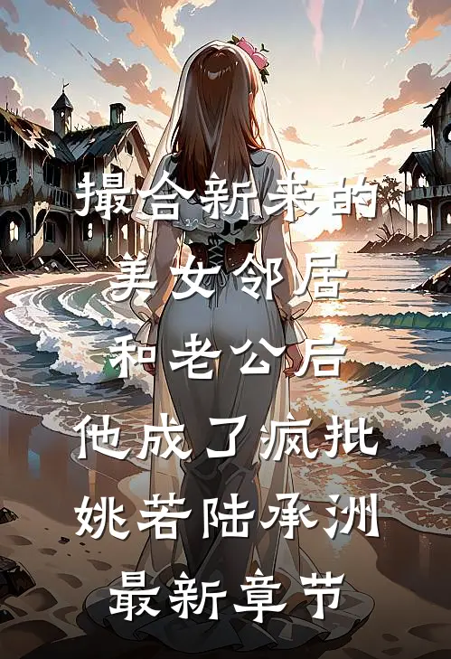 撮合新来的美女邻居和老公后，他成了疯批姚若陆承洲最新章节