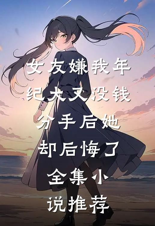 女友嫌我年纪大又没钱，分手后她却后悔了全集小说推荐