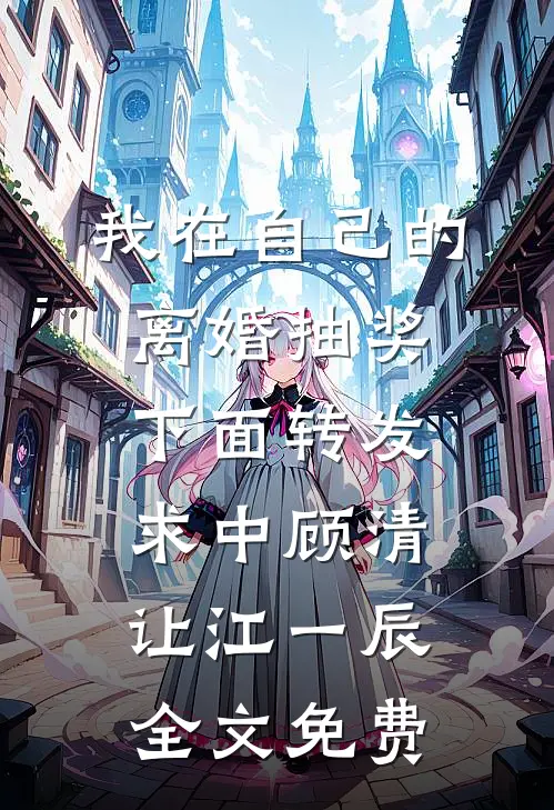 我在自己的离婚抽奖下面转发求中顾清让江一辰全文免费