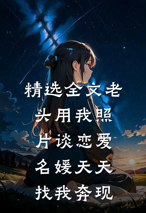精选全文老头用我照片谈恋爱，名媛天天找我奔现