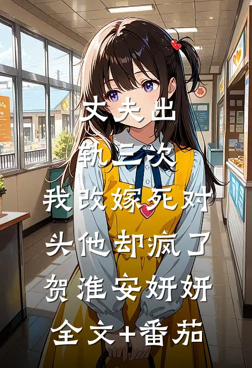 丈夫出轨三次，我改嫁死对头他却疯了贺淮安妍妍全文+番茄