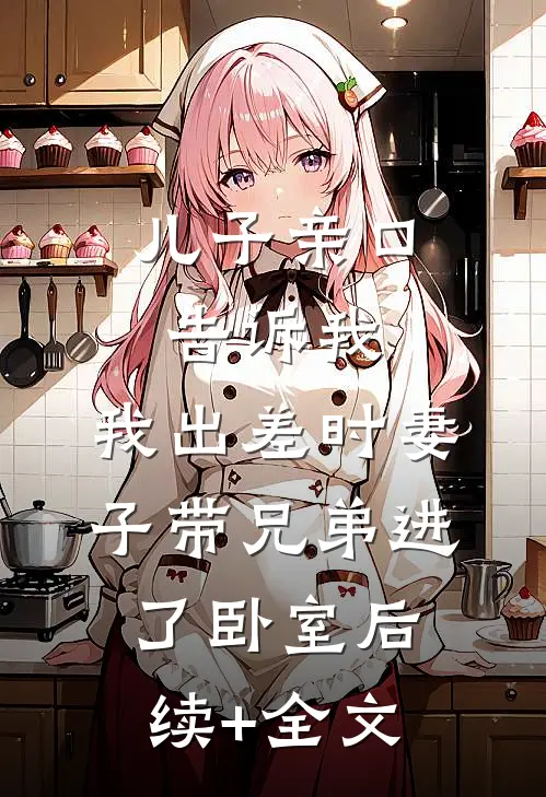 儿子亲口告诉我，我出差时妻子带兄弟进了卧室后续+全文