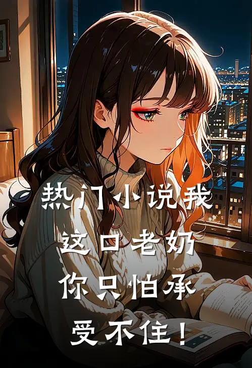 热门小说我这口老奶你只怕承受不住！