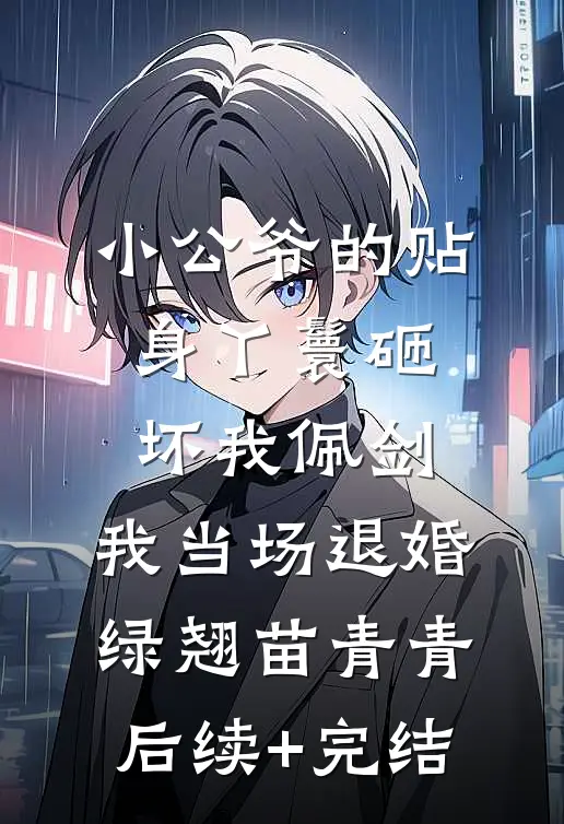小公爷的贴身丫鬟砸坏我佩剑，我当场退婚绿翘苗青青后续+完结