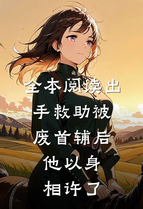 全本阅读出手救助被废首辅后，他以身相许了