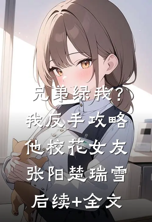 兄弟绿我？我反手攻略他校花女友张阳楚瑞雪后续+全文