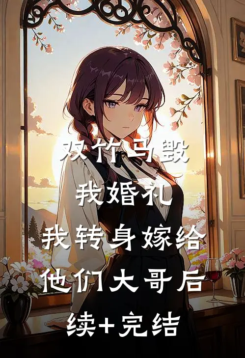 双竹马毁我婚礼，我转身嫁给他们大哥后续+完结
