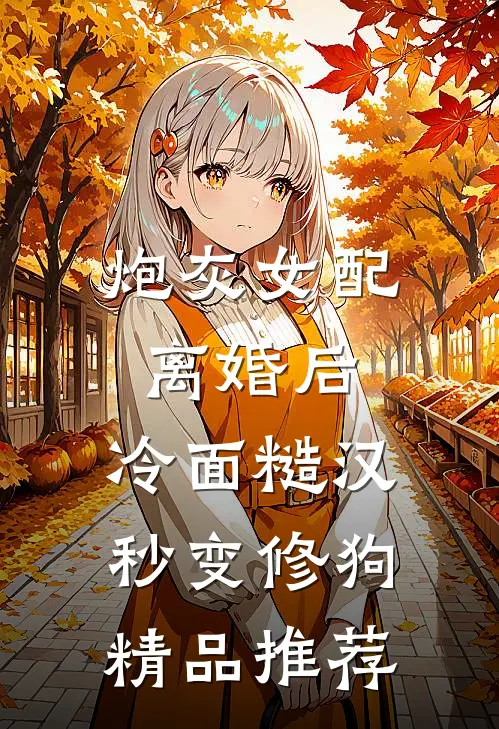 炮灰女配离婚后，冷面糙汉秒变修狗精品推荐