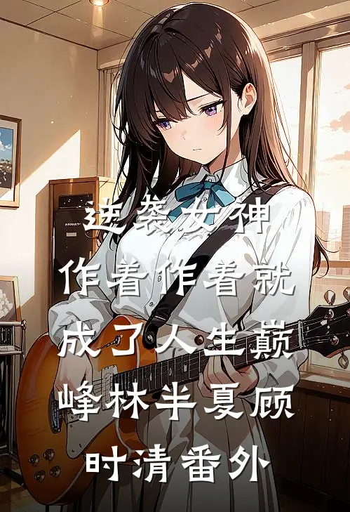 逆袭女神：作着作着就成了人生巅峰林半夏顾时清 番外