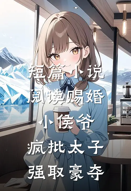 短篇小说阅读赐婚小侯爷，疯批太子强取豪夺