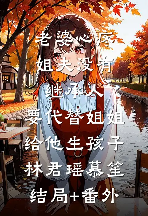 老婆心疼姐夫没有继承人，要代替姐姐给他生孩子林君瑶慕笙结局+番外