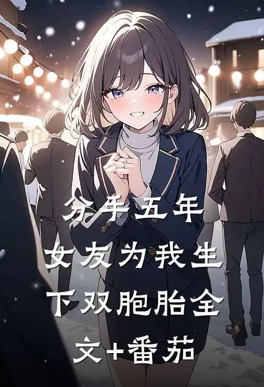 分手五年，女友为我生下双胞胎全文+番茄