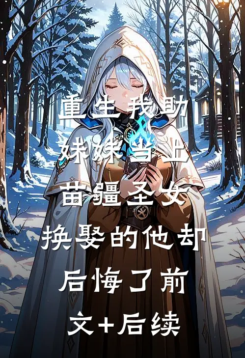 重生我助妹妹当上苗疆圣女，换娶的他却后悔了前文+后续