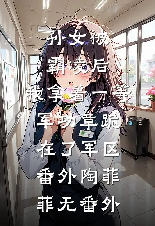 孙女被霸凌后,我拿着一等军功章跪在了军区： 番外陶菲菲无 番外