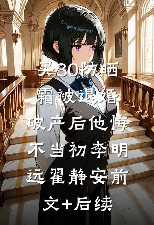 买30防晒霜被退婚，破产后他悔不当初李明远翟静安前文+后续