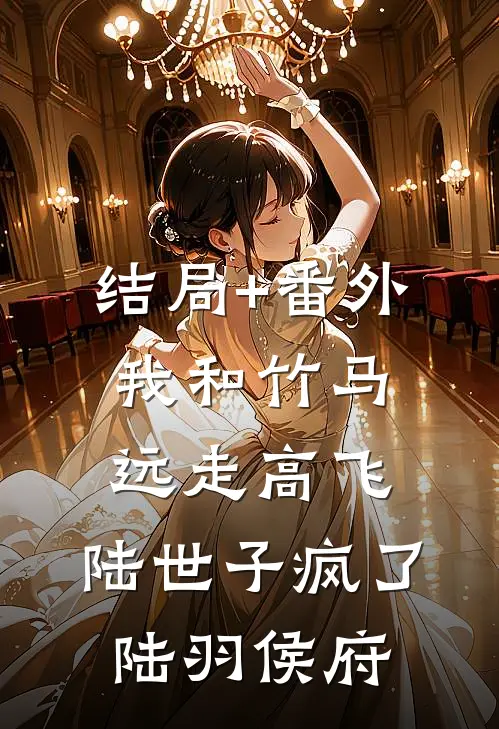 结局+番外我和竹马远走高飞，陆世子疯了陆羽侯府