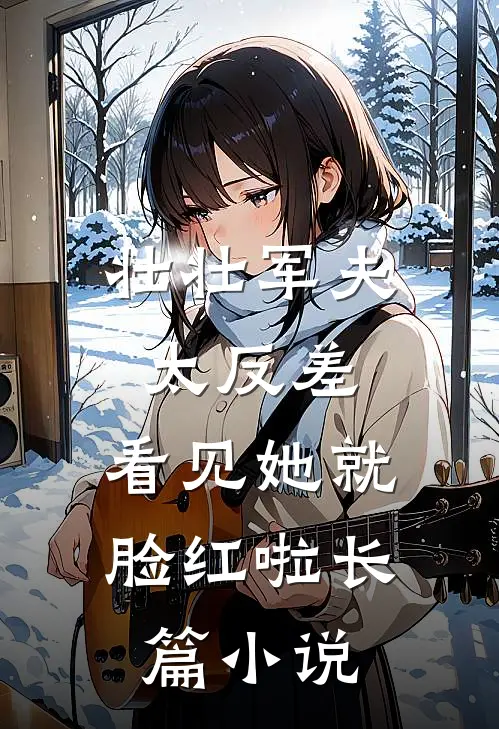 壮壮军夫太反差，看见她就脸红啦长篇小说