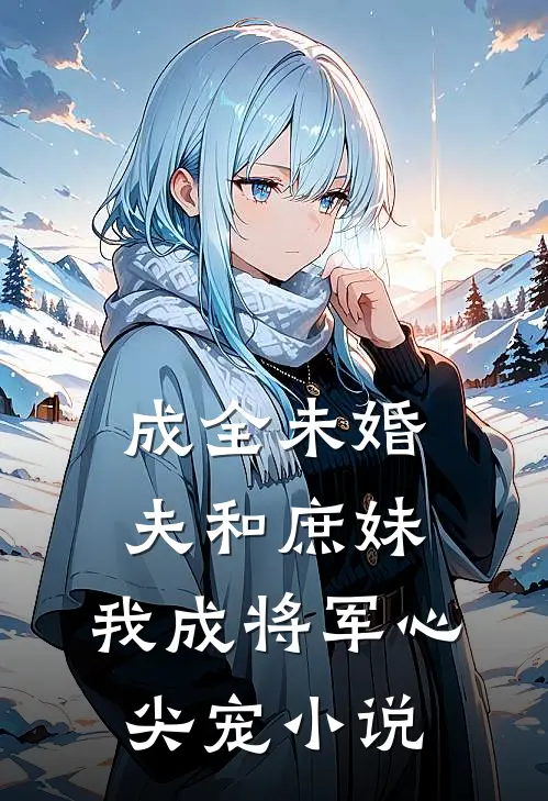 成全未婚夫和庶妹，我成将军心尖宠小说