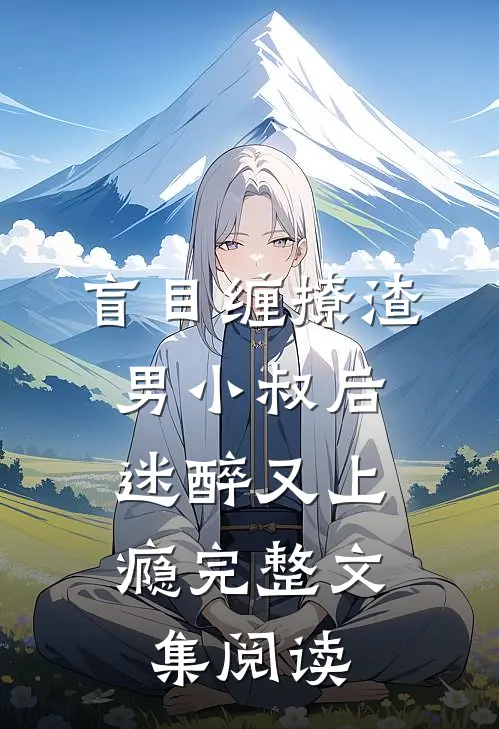 盲目缠撩渣男小叔后，迷醉又上瘾完整文集阅读