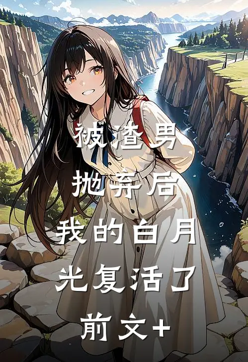 被渣男抛弃后，我的白月光复活了前文+