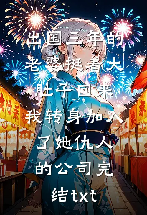 出国三年的老婆挺着大肚子回来，我转身加入了她仇人的公司完结txt