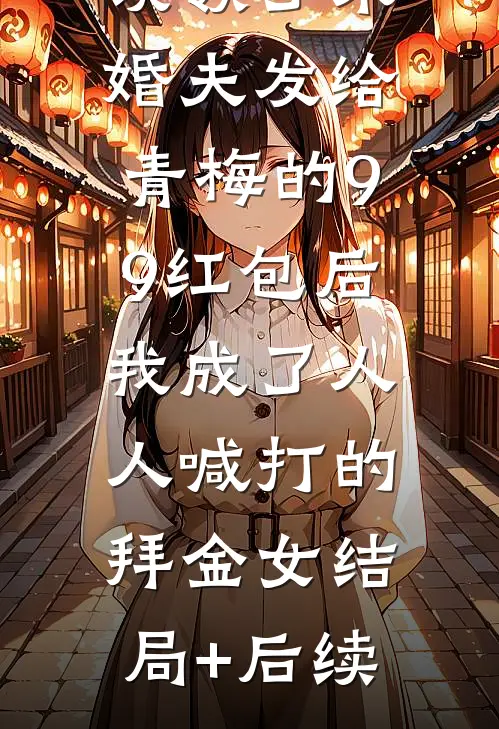误领了未婚夫发给青梅的99红包后，我成了人人喊打的拜金女结局+后续