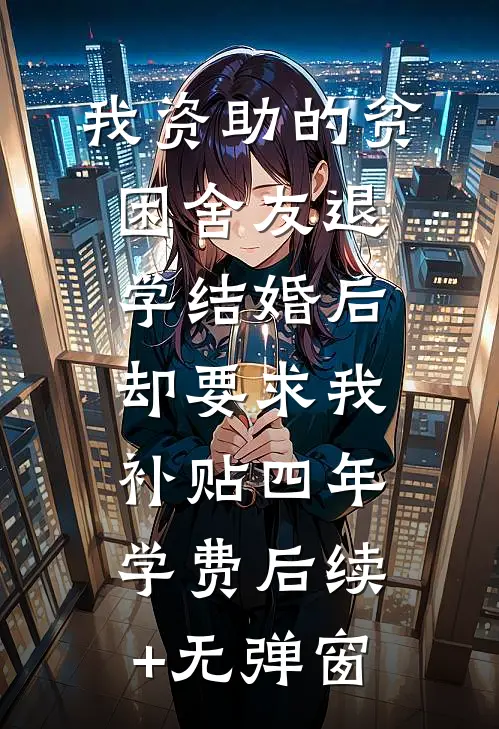 我资助的贫困舍友退学结婚后，却要求我补贴四年学费后续+无弹窗