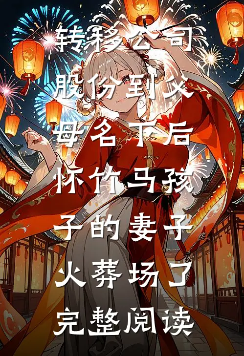 转移公司股份到父母名下后，怀竹马孩子的妻子火葬场了完整阅读