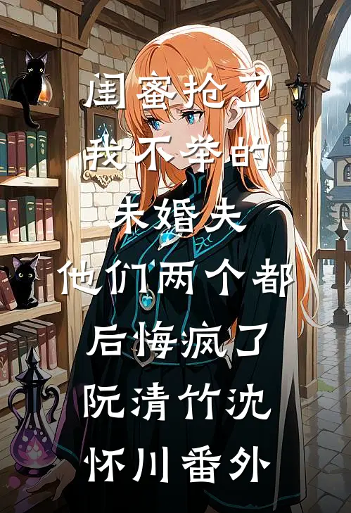 闺蜜抢了我不举的未婚夫，他们两个都后悔疯了阮清竹沈怀川番外