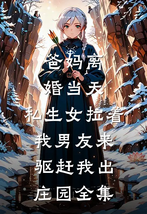 爸妈离婚当天，私生女拉着我男友来驱赶我出庄园 全集