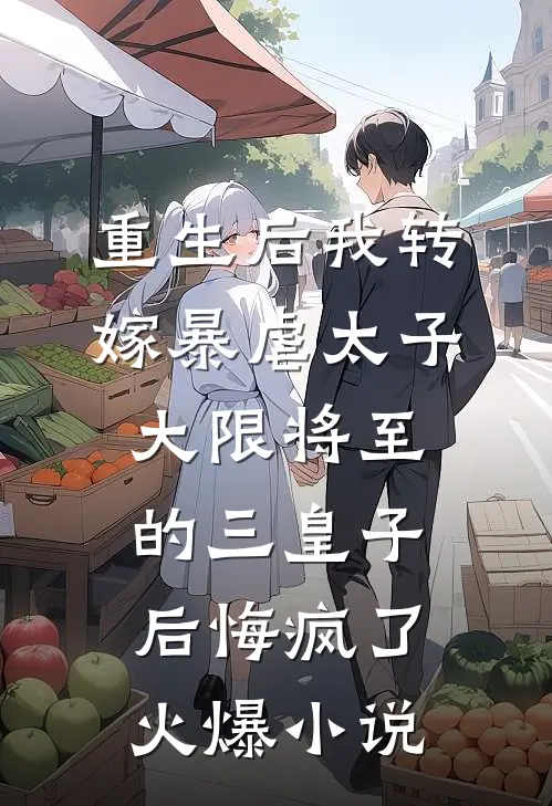 重生后我转嫁暴虐太子，大限将至的三皇子后悔疯了火爆小说