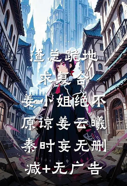 渣总跪地求复合，姜小姐绝不原谅姜云曦秦时妄无删减+无广告
