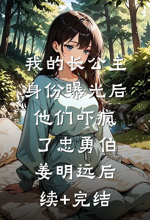 我的长公主身份曝光后，他们吓疯了忠勇伯姜明远后续+完结
