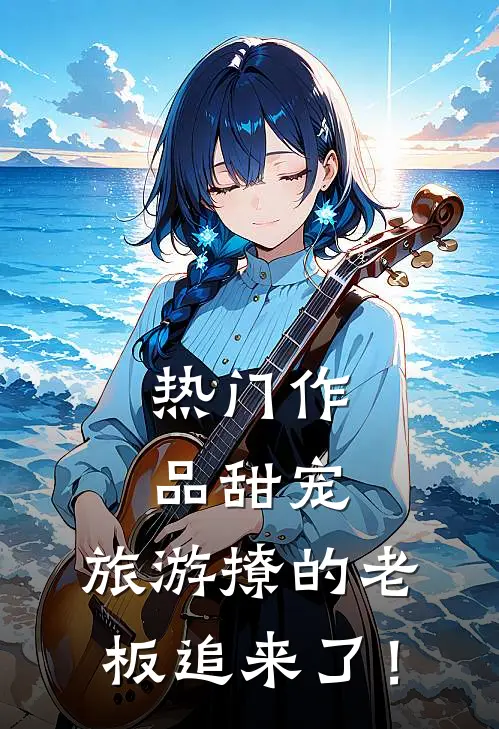 热门作品甜宠：旅游撩的老板追来了！