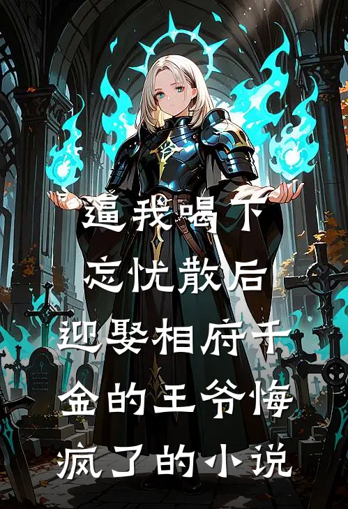 逼我喝下忘忧散后，迎娶相府千金的王爷悔疯了的小说