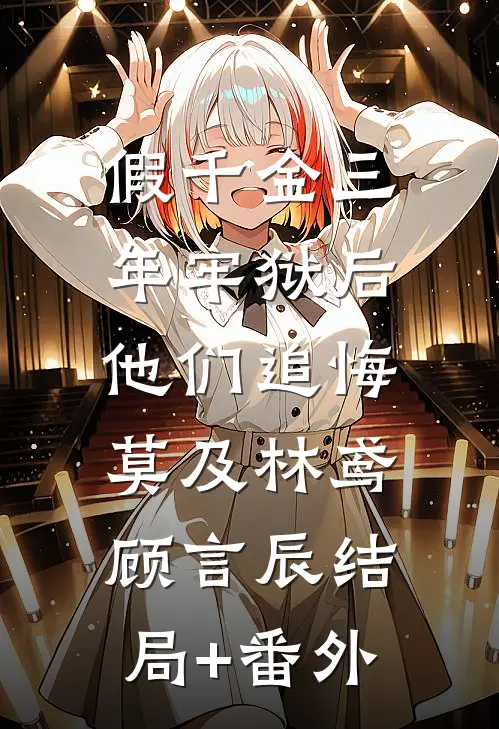 假千金三年牢狱后，他们追悔莫及林鸢顾言辰结局+番外