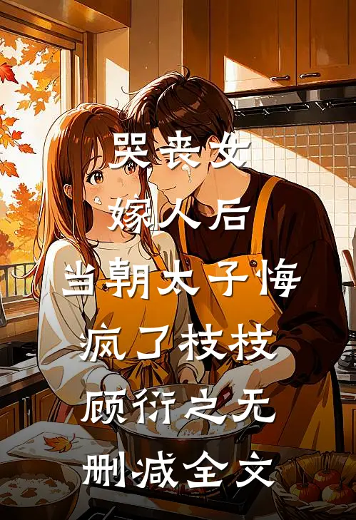 哭丧女嫁人后，当朝太子悔疯了枝枝顾衍之无删减全文
