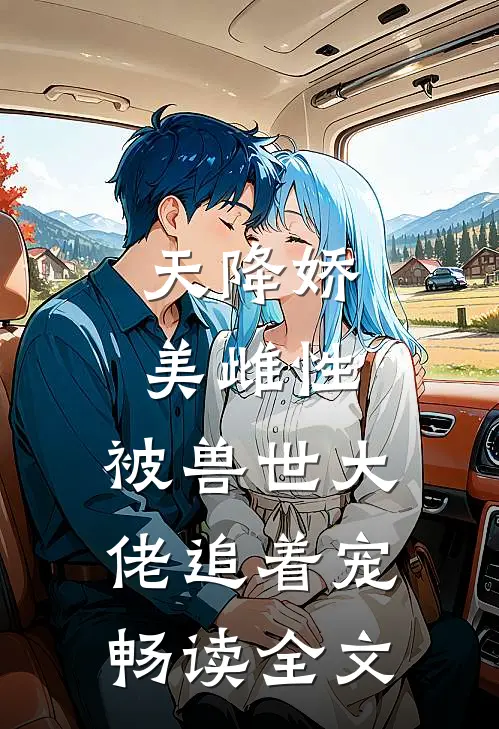 天降娇美雌性，被兽世大佬追着宠畅读全文